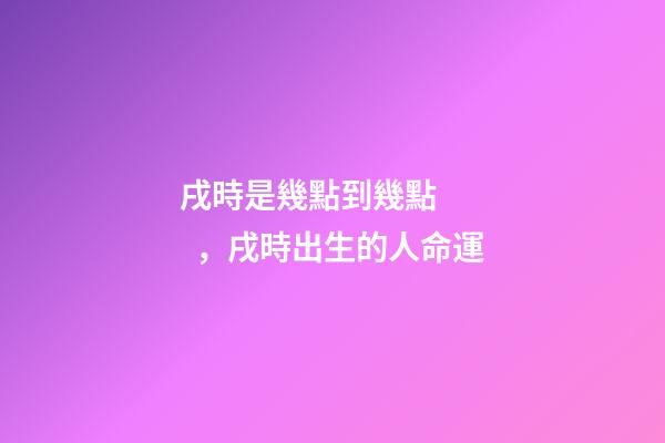 戌時是幾點到幾點，戌時出生的人命運